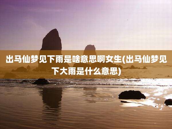 出马仙梦见下雨是啥意思啊女生(出马仙梦见下大雨是什么意思)