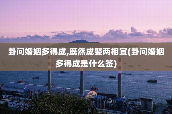 卦问婚姻多得成,既然成娶两相宜(卦问婚姻多得成是什么签)