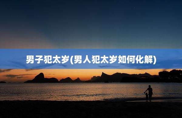 男子犯太岁(男人犯太岁如何化解)