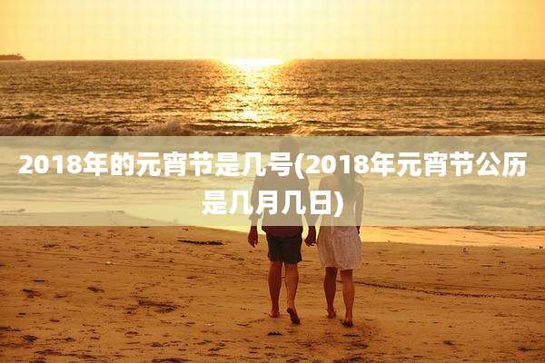 2018年的元宵节是几号(2018年元宵节公历是几月几日)