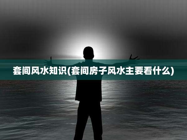 套间风水知识(套间房子风水主要看什么)