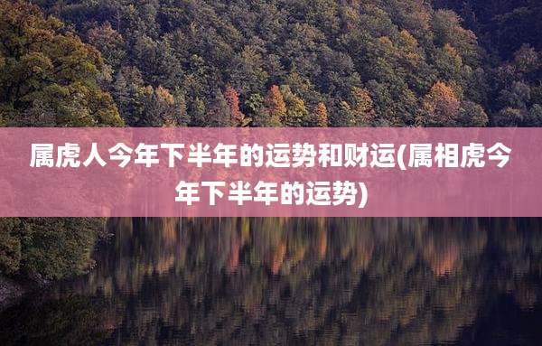 属虎人今年下半年的运势和财运(属相虎今年下半年的运势)
