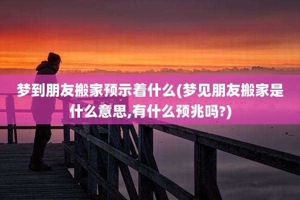 梦到朋友搬家预示着什么(梦见朋友搬家是什么意思,有什么预兆吗?)