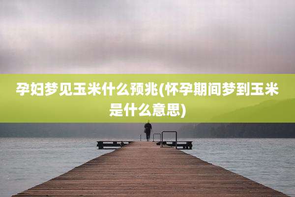 孕妇梦见玉米什么预兆(怀孕期间梦到玉米是什么意思)