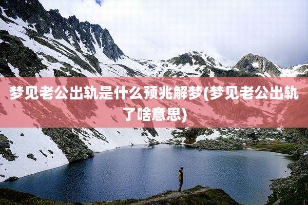 梦见老公出轨是什么预兆解梦(梦见老公出轨了啥意思)