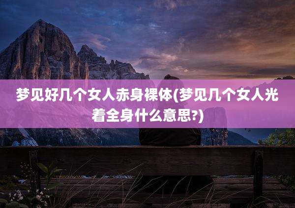 梦见好几个女人赤身裸体(梦见几个女人光着全身什么意思?)