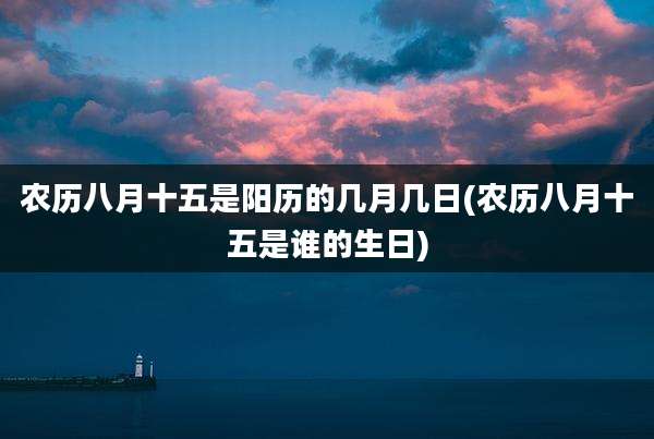 农历八月十五是阳历的几月几日(农历八月十五是谁的生日)