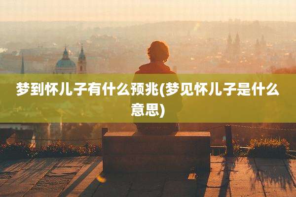 梦到怀儿子有什么预兆(梦见怀儿子是什么意思)