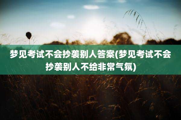 梦见考试不会抄袭别人答案(梦见考试不会抄袭别人不给非常气氛)