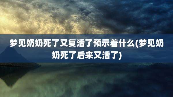 梦见奶奶死了又复活了预示着什么(梦见奶奶死了后来又活了)