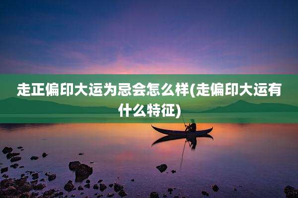 走正偏印大运为忌会怎么样(走偏印大运有什么特征)