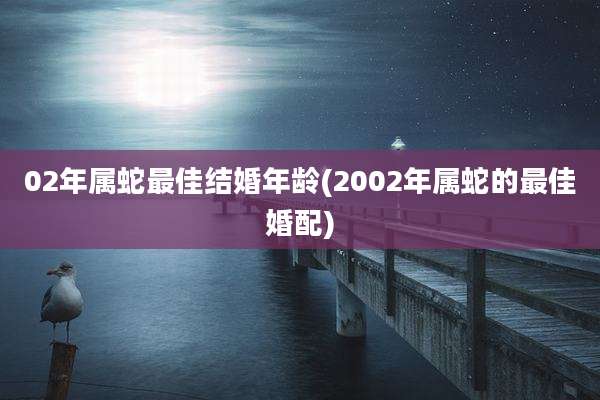 02年属蛇最佳结婚年龄(2002年属蛇的最佳婚配)