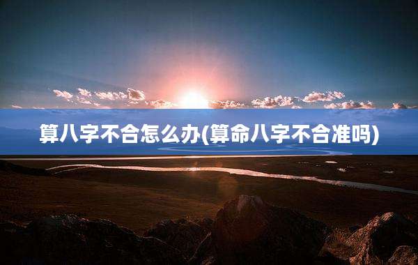 算八字不合怎么办(算命八字不合准吗)