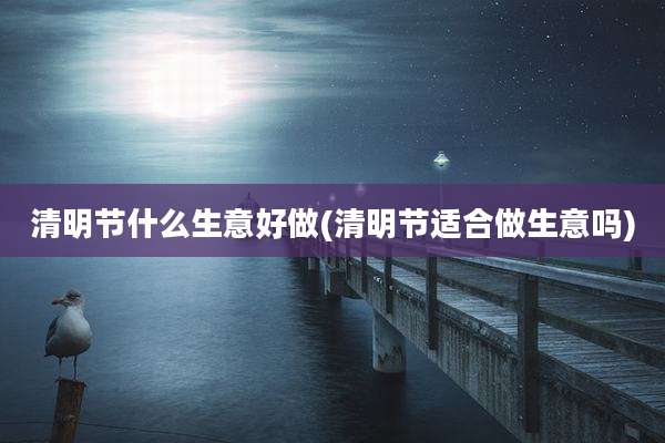 清明节什么生意好做(清明节适合做生意吗)