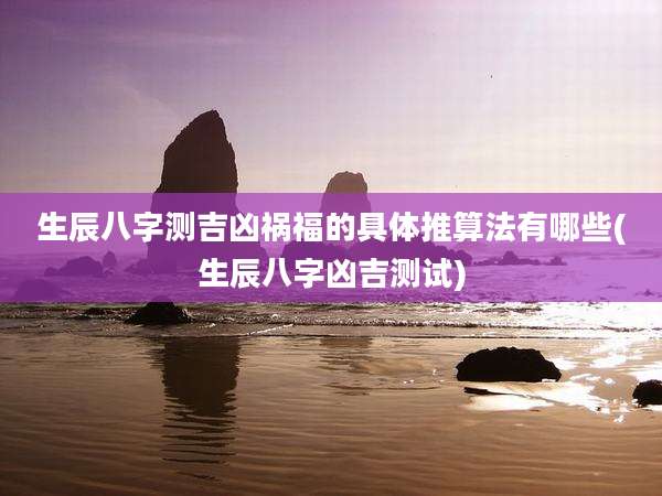 生辰八字测吉凶祸福的具体推算法有哪些(生辰八字凶吉测试)