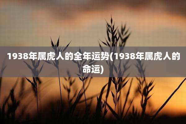1938年属虎人的全年运势(1938年属虎人的命运)
