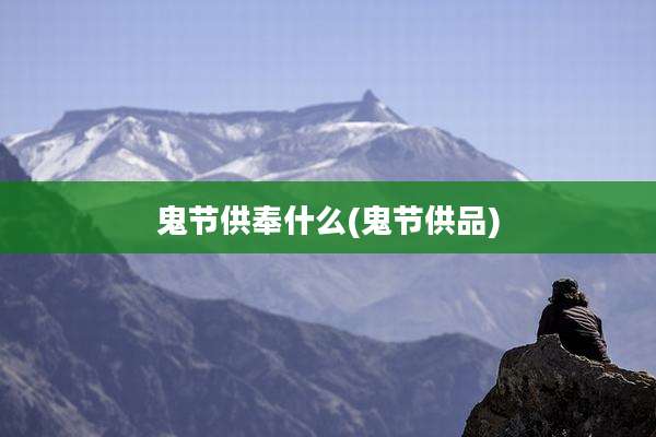 鬼节供奉什么(鬼节供品)