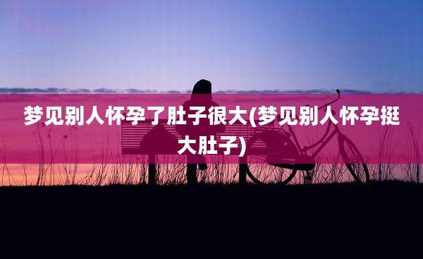 梦见别人怀孕了肚子很大(梦见别人怀孕挺大肚子)