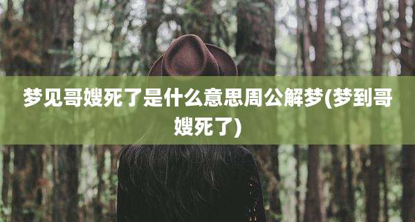 梦见哥嫂死了是什么意思周公解梦(梦到哥嫂死了)