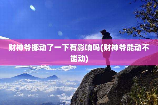 财神爷挪动了一下有影响吗(财神爷能动不能动)