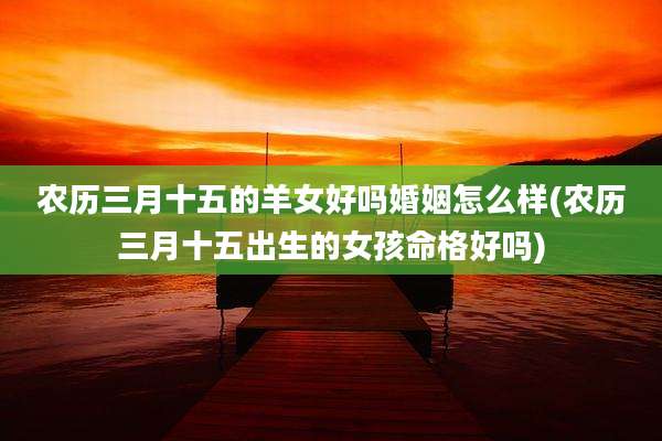 农历三月十五的羊女好吗婚姻怎么样(农历三月十五出生的女孩命格好吗)