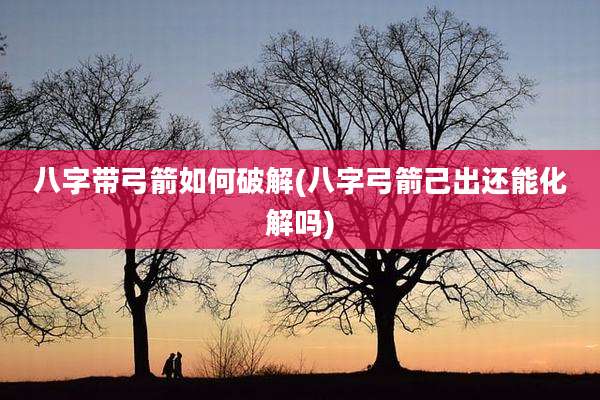 八字带弓箭如何破解(八字弓箭己出还能化解吗)