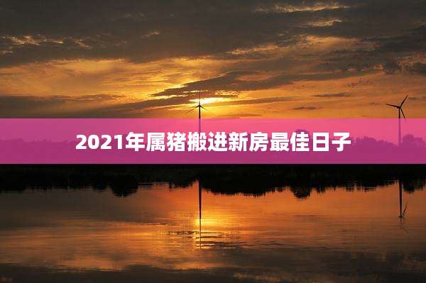 2021年属猪搬进新房最佳日子