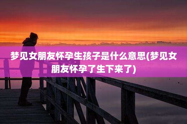 梦见女朋友怀孕生孩子是什么意思(梦见女朋友怀孕了生下来了)