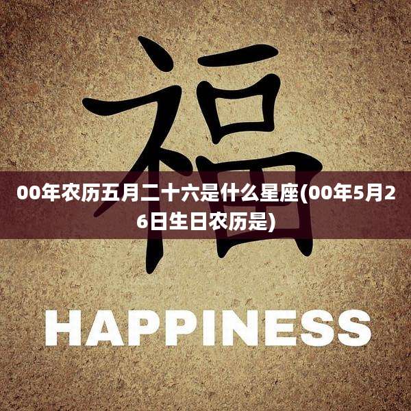 00年农历五月二十六是什么星座(00年5月26日生日农历是)