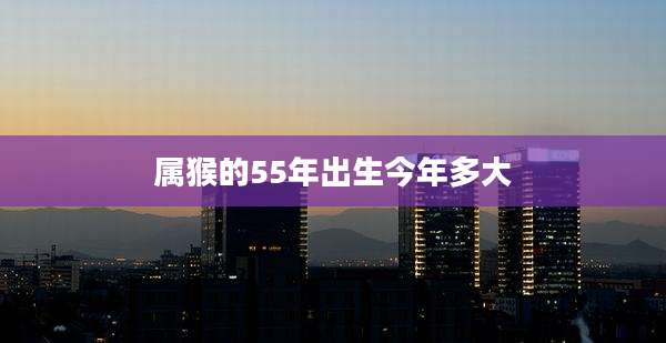 属猴的55年出生今年多大