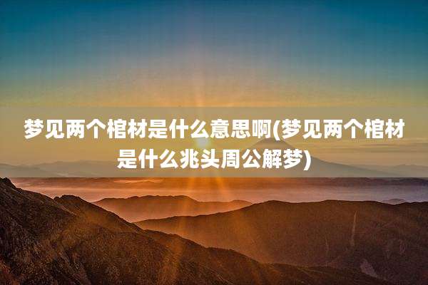 梦见两个棺材是什么意思啊(梦见两个棺材是什么兆头周公解梦)
