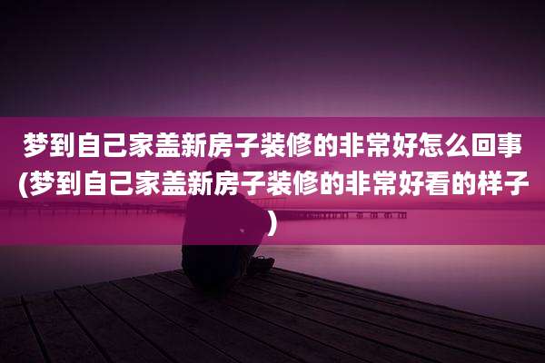 梦到自己家盖新房子装修的非常好怎么回事(梦到自己家盖新房子装修的非常好看的样子)
