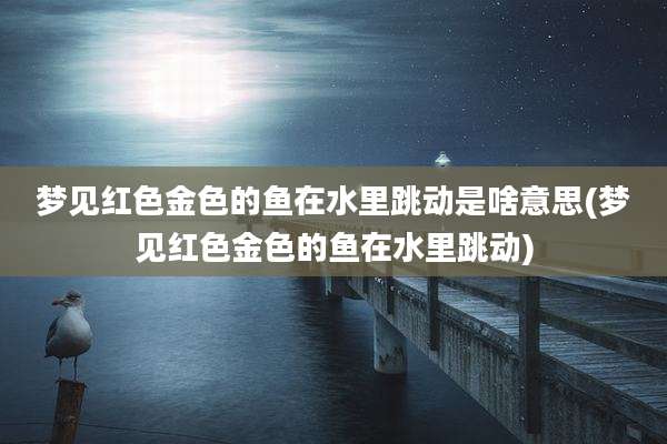 梦见红色金色的鱼在水里跳动是啥意思(梦见红色金色的鱼在水里跳动)