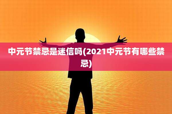 中元节禁忌是迷信吗(2021中元节有哪些禁忌)