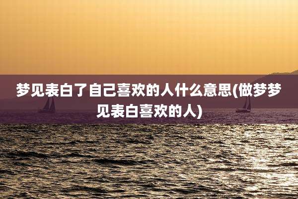 梦见表白了自己喜欢的人什么意思(做梦梦见表白喜欢的人)