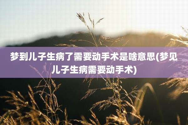 梦到儿子生病了需要动手术是啥意思(梦见儿子生病需要动手术)