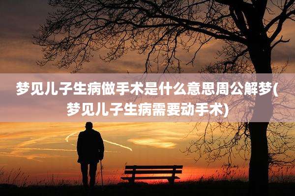 梦见儿子生病做手术是什么意思周公解梦(梦见儿子生病需要动手术)