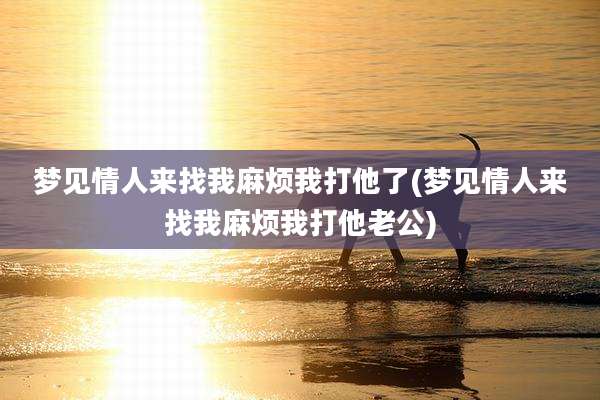 梦见情人来找我麻烦我打他了(梦见情人来找我麻烦我打他老公)