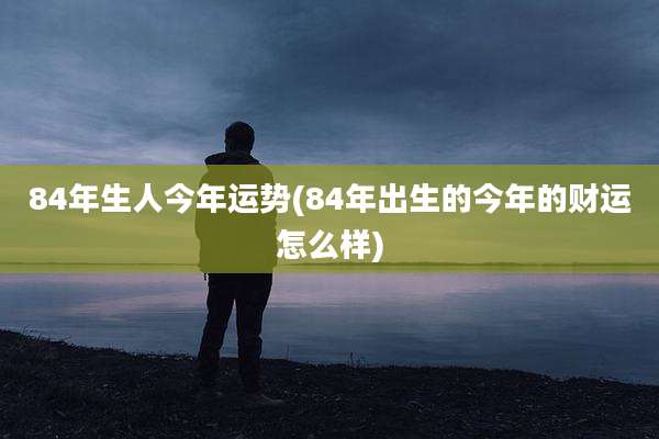 84年生人今年运势(84年出生的今年的财运怎么样)