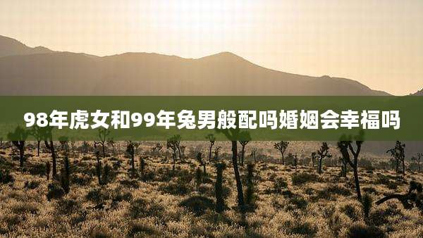 98年虎女和99年兔男般配吗婚姻会幸福吗