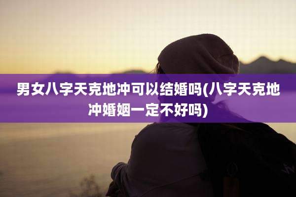 男女八字天克地冲可以结婚吗(八字天克地冲婚姻一定不好吗)
