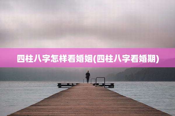 四柱八字怎样看婚姻(四柱八字看婚期)