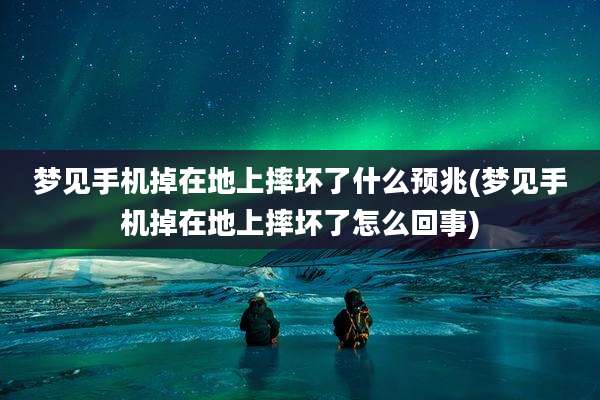 梦见手机掉在地上摔坏了什么预兆(梦见手机掉在地上摔坏了怎么回事)