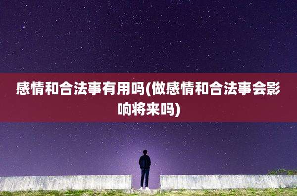 感情和合法事有用吗(做感情和合法事会影响将来吗)