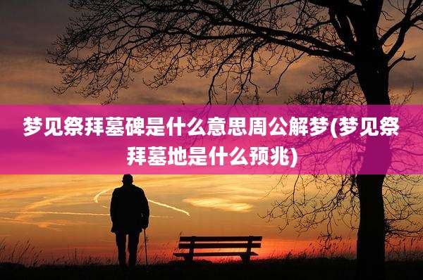 梦见祭拜墓碑是什么意思周公解梦(梦见祭拜墓地是什么预兆)