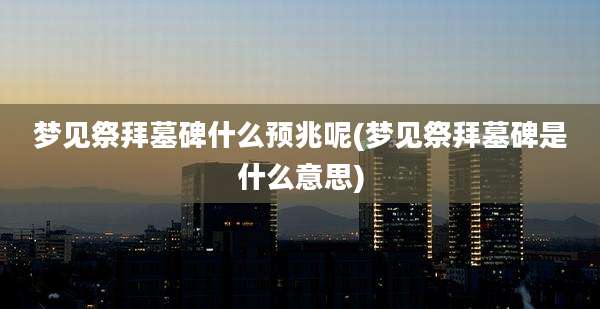 梦见祭拜墓碑什么预兆呢(梦见祭拜墓碑是什么意思)