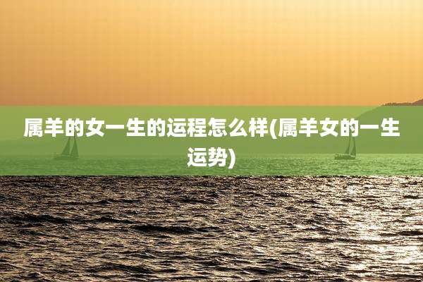 属羊的女一生的运程怎么样(属羊女的一生运势)