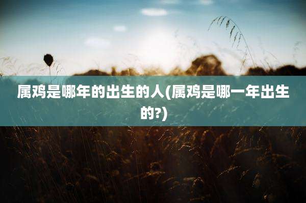 属鸡是哪年的出生的人(属鸡是哪一年出生的?)