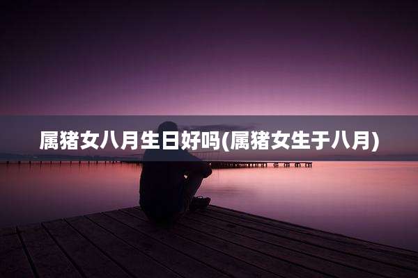 属猪女八月生日好吗(属猪女生于八月)