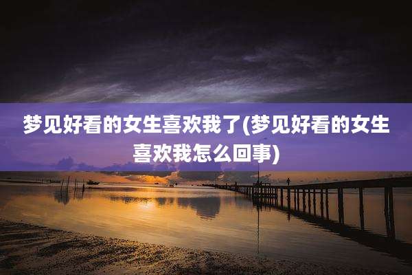 梦见好看的女生喜欢我了(梦见好看的女生喜欢我怎么回事)
